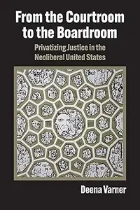 From the Courtroom to the Boardroom: Privatizing Justice in the Neoliberal United States