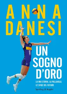 Anna Danesi - Un sogno d'oro. La mia storia, la pallavolo, le sfide del futuro