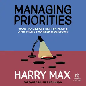 Managing Priorities: How to Create Better Plans and Make Smarter Decisions [Audiobook]