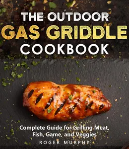 The Outdoor Gas Griddle Cookbook: Mastering The Art of Grilling for Creating Irresistible Outdoor Recipes