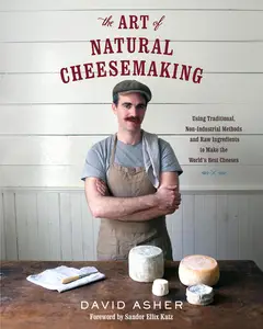 The Art of Natural Cheesemaking: Using Traditional, Non-Industrial Methods and Raw Ingredients to Make the World's Best