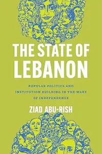 The State of Lebanon: Popular Politics and Institution Building in the Wake of Independence