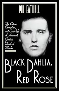 Black Dahlia, Red Rose: The Crime, Corruption, and Cover-Up of America's Greatest Unsolved Murder