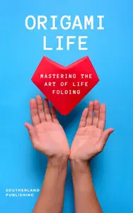 Origami Life: Mastering the Art of Life Folding: Unfolding Potential by Embracing Change and Complexity