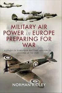 Military Air Power in Europe Preparing for War: A Study of European Nations' Air Forces Leading Up to 1939