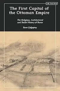 The First Capital of the Ottoman Empire: The Religious, Architectural, and Social History of Bursa