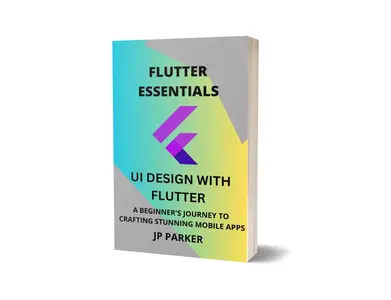 FLUTTER ESSENTIALS - UI DESIGN WITH FLUTTER: A BEGINNER'S JOURNEY TO CRAFTING STUNNING MOBILE APPS