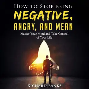 How to Stop Being Negative, Angry, and Mean: Master Your Mind and Take Control of Your Life