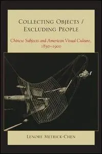 Collecting Objects/Excluding People: Chinese Subjects and American Visual Culture, 1830-1900