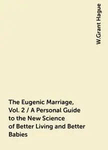 «The Eugenic Marriage, Vol. 2 / A Personal Guide to the New Science of Better Living and Better Babies» by W.Grant Hague