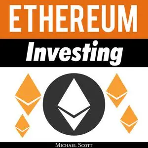 «Ethereum Investing: A Complete Guide To Investing In Ether Cryptocurrency And Blockchain Technology» by Michael Scott