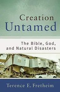 Creation Untamed: The Bible, God, and Natural Disasters (Theological Explorations for the Church Catholic)