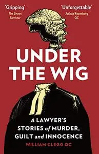 Under the Wig: A Lawyer’s Stories of Murder, Guilt and Innocence