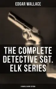 «The Complete Detective Sgt. Elk Series (6 Novels in One Edition)» by Edgar Wallace