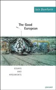 The Good European: Essays and Arguments: Arguments, Excursions and Disquisitions on the Theme of Europe by Iain Bamforth