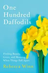 One Hundred Daffodils: Finding Beauty, Grace, and Meaning When Things Fall Apart