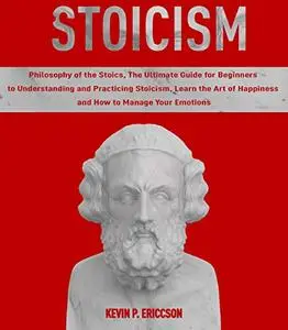 Stoicism: Philosophy of the Stoics, The Ultimate Guide for Beginners to Understanding and Practicing Stoicism