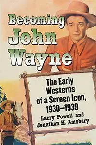 Becoming John Wayne: The Early Westerns of a Screen Icon, 1930-1939