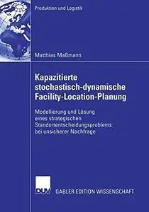 Kapazitierte stochastisch-dynamische Facility-Location-Planung: Modellierung und Lösung eines strategischen Standortentscheidun
