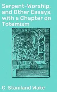 «Serpent-Worship, and Other Essays, with a Chapter on Totemism» by C.Staniland Wake