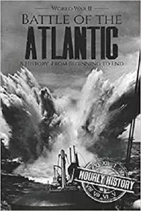 Battle of the Atlantic - World War II: A History from Beginning to End (World War 2 Battles)