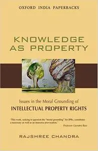 Knowledge as Property: Issues in the Moral Grounding of Intellectual Property Rights