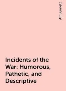 «Incidents of the War: Humorous, Pathetic, and Descriptive» by Alf Burnett