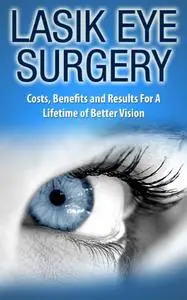 LASIK Eye Surgery: Costs, Benefits and Results For a Lifetime of Better Vision (Health and Wellness)
