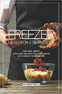 Freezer Meals for a Simpler Life: Save Time, Money and Cook the Most Delicious Dishes with Freezer Meals Recipes