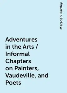 «Adventures in the Arts / Informal Chapters on Painters, Vaudeville, and Poets» by Marsden Hartley