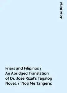 «Friars and Filipinos / An Abridged Translation of Dr. Jose Rizal's Tagalog Novel, / 'Noli Me Tangere.'» by José Rizal