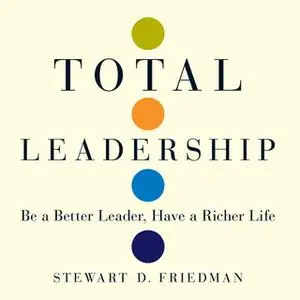 «Total Leadership: Be a Better Leader, Have a Richer Life» by Stewart D. Friedman