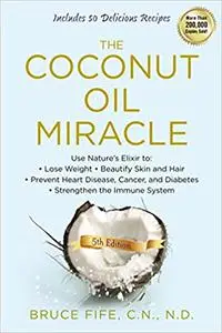 The Coconut Oil Miracle: Use Nature's Elixir to Lose Weight, Beautify Skin and Hair, Prevent Heart Disease, Cancer, and  Ed 5