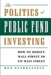 «The Politics of Public Fund Investing: How to Modify Wall Street to Fit Main Street» by Ben Finkelstein