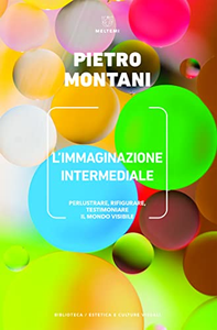 L'immaginazione intermediale. Perlustrare, rifigurare, testimoniare il mondo visibile - Pietro Montani