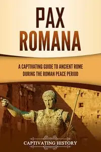 Pax Romana: A Captivating Guide to Ancient Rome during the Roman Peace Period (Captivating History)