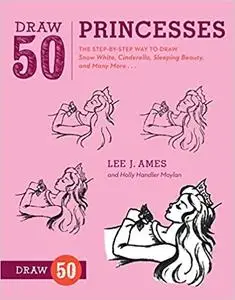 Draw 50 Princesses: The Step-by-Step Way to Draw Snow White, Cinderella, Sleeping Beauty, and Many More . . .