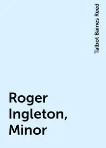 «Roger Ingleton, Minor» by Talbot Baines Reed