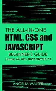 The all-in-one HTML, CSS and JavaScript beginner's guide: covering the three most important