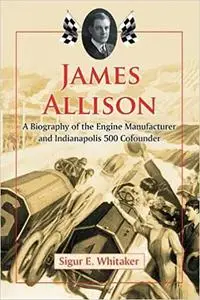 James Allison: A Biography of the Engine Manufacturer and Indianapolis 500 Cofounder