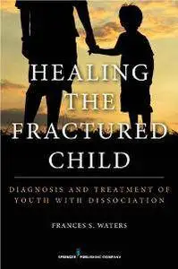 Healing the Fractured Child : Diagnosis and Treatment of Youth With Dissociation