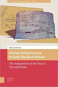 Roman Infrastructure in Early Medieval Britain: The Adaptations of the Past in Text and Stone