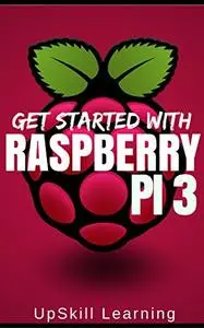 Raspberry Pi 3: Get Started With Raspberry Pi 3 - A Simple Guide To Understanding And Programming Raspberry Pi 3