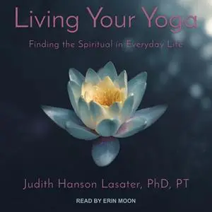 «Living Your Yoga: Finding the Spiritual in Everyday Life» by Judith Hanson Lasater