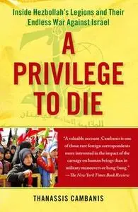 «A Privilege to Die: Inside Hezbollah's Legions and Their Endless War Against Israel» by Thanassis Cambanis