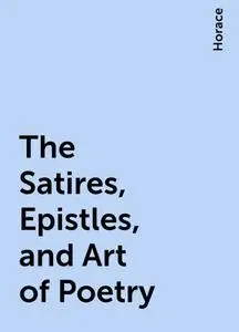 «The Satires, Epistles, and Art of Poetry» by Horace