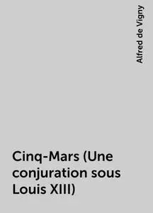 «Cinq-Mars (Une conjuration sous Louis XIII)» by Alfred de Vigny