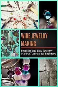 Wire Jewelry Making: Beautiful and Easy Jewelry-Making Tutorials for Beginners