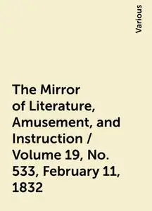 «The Mirror of Literature, Amusement, and Instruction / Volume 19, No. 533, February 11, 1832» by Various