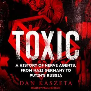 Toxic: A History of Nerve Agents, from Nazi Germany to Putin's Russia [Audiobook]